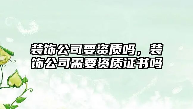 裝飾公司要資質(zhì)嗎，裝飾公司需要資質(zhì)證書嗎