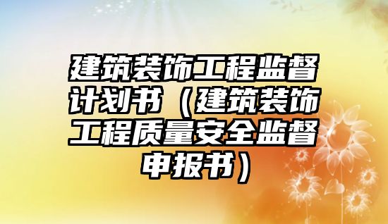 建筑裝飾工程監(jiān)督計(jì)劃書(shū)（建筑裝飾工程質(zhì)量安全監(jiān)督申報(bào)書(shū)）