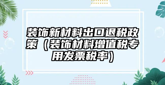 裝飾新材料出口退稅政策（裝飾材料增值稅專(zhuān)用發(fā)票稅率）