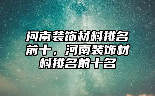 河南裝飾材料排名前十，河南裝飾材料排名前十名