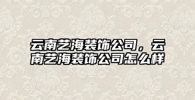 云南藝海裝飾公司，云南藝海裝飾公司怎么樣