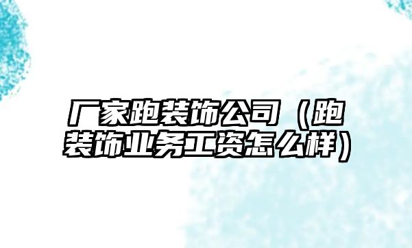 廠家跑裝飾公司（跑裝飾業(yè)務(wù)工資怎么樣）