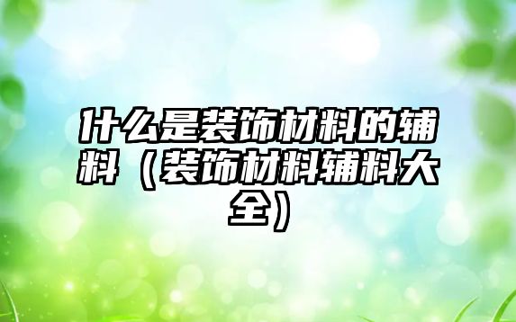 什么是裝飾材料的輔料（裝飾材料輔料大全）