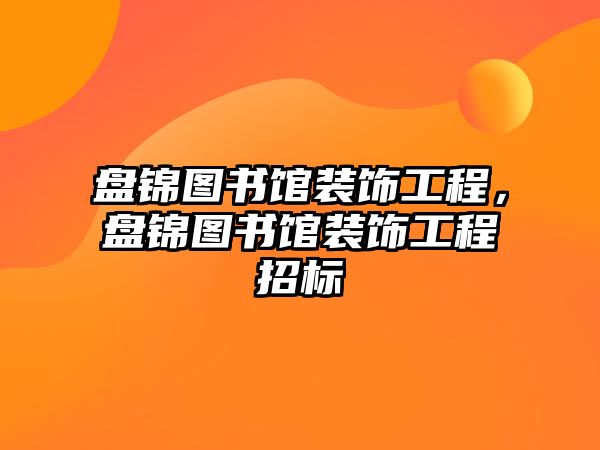 盤錦圖書館裝飾工程，盤錦圖書館裝飾工程招標(biāo)