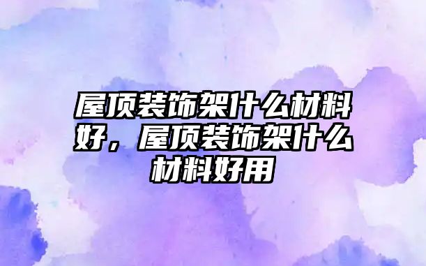 屋頂裝飾架什么材料好，屋頂裝飾架什么材料好用
