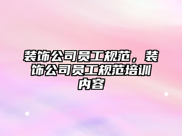 裝飾公司員工規(guī)范，裝飾公司員工規(guī)范培訓(xùn)內(nèi)容