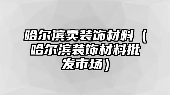 哈爾濱賣(mài)裝飾材料（哈爾濱裝飾材料批發(fā)市場(chǎng)）