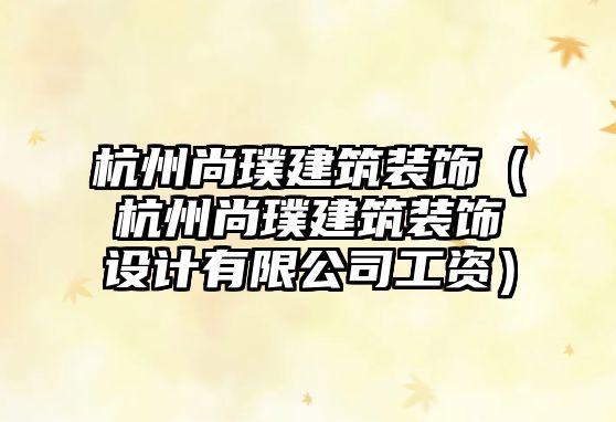 杭州尚璞建筑裝飾（杭州尚璞建筑裝飾設(shè)計(jì)有限公司工資）