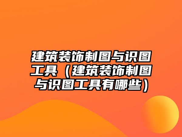 建筑裝飾制圖與識(shí)圖工具（建筑裝飾制圖與識(shí)圖工具有哪些）
