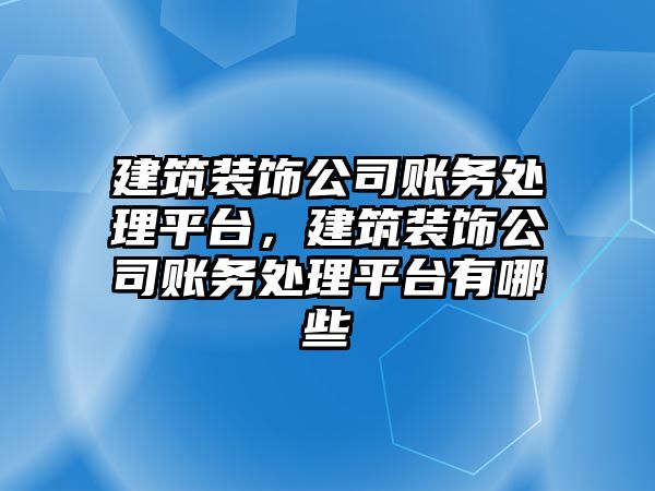 建筑裝飾公司賬務(wù)處理平臺(tái)，建筑裝飾公司賬務(wù)處理平臺(tái)有哪些