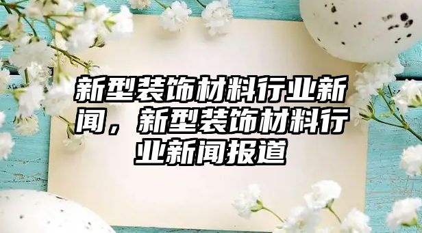 新型裝飾材料行業(yè)新聞，新型裝飾材料行業(yè)新聞報(bào)道
