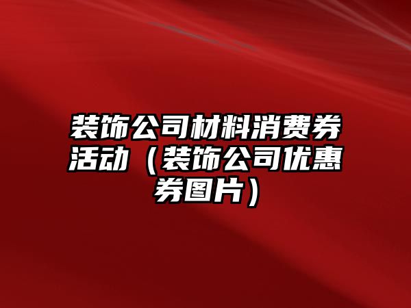 裝飾公司材料消費(fèi)券活動(dòng)（裝飾公司優(yōu)惠券圖片）