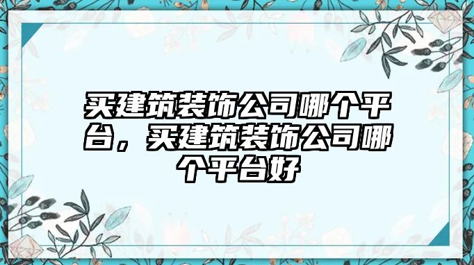 買建筑裝飾公司哪個(gè)平臺(tái)，買建筑裝飾公司哪個(gè)平臺(tái)好