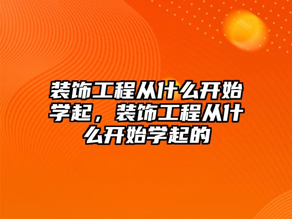 裝飾工程從什么開始學(xué)起，裝飾工程從什么開始學(xué)起的