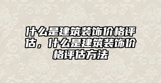 什么是建筑裝飾價(jià)格評估，什么是建筑裝飾價(jià)格評估方法