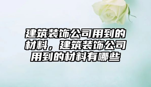 建筑裝飾公司用到的材料，建筑裝飾公司用到的材料有哪些