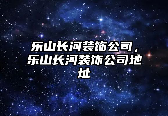 樂山長河裝飾公司，樂山長河裝飾公司地址