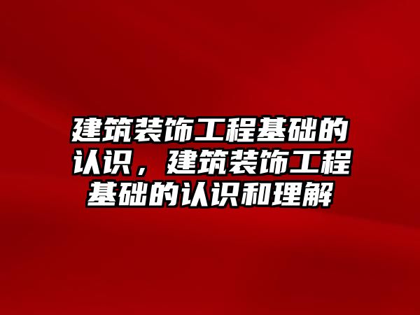 建筑裝飾工程基礎的認識，建筑裝飾工程基礎的認識和理解