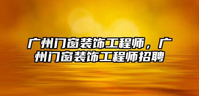 廣州門窗裝飾工程師，廣州門窗裝飾工程師招聘