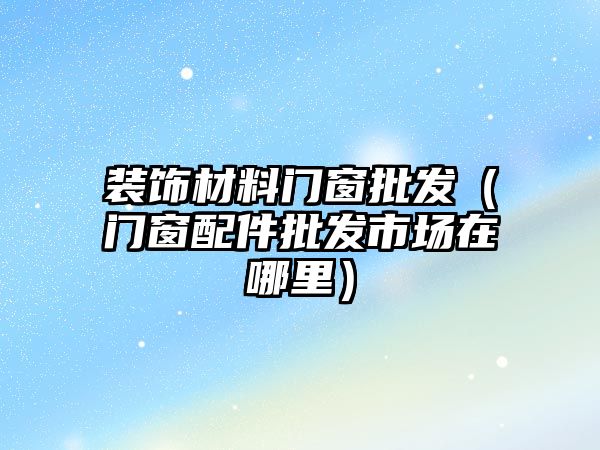 裝飾材料門(mén)窗批發(fā)（門(mén)窗配件批發(fā)市場(chǎng)在哪里）
