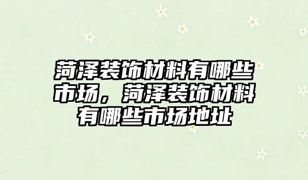 菏澤裝飾材料有哪些市場，菏澤裝飾材料有哪些市場地址