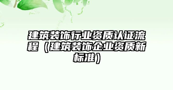 建筑裝飾行業(yè)資質(zhì)認(rèn)證流程（建筑裝飾企業(yè)資質(zhì)新標(biāo)準(zhǔn)）