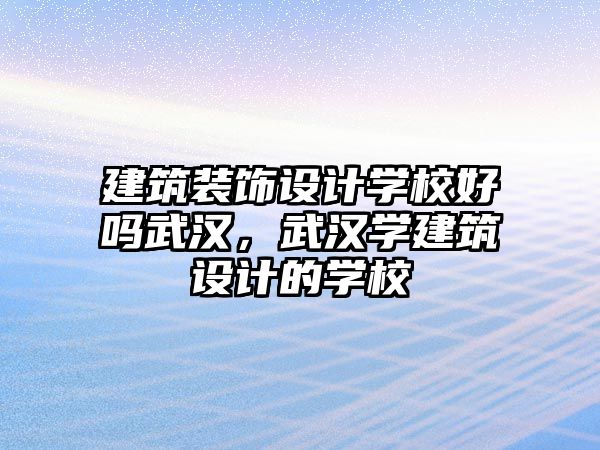 建筑裝飾設(shè)計(jì)學(xué)校好嗎武漢，武漢學(xué)建筑設(shè)計(jì)的學(xué)校