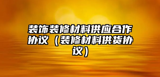 裝飾裝修材料供應(yīng)合作協(xié)議（裝修材料供貨協(xié)議）