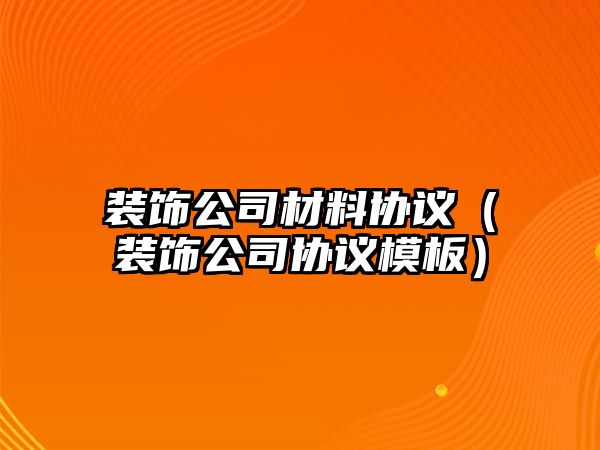 裝飾公司材料協(xié)議（裝飾公司協(xié)議模板）