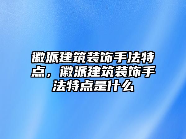 徽派建筑裝飾手法特點，徽派建筑裝飾手法特點是什么