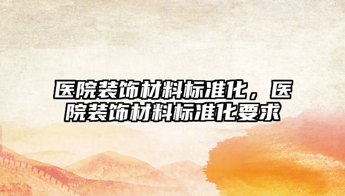 醫(yī)院裝飾材料標(biāo)準(zhǔn)化，醫(yī)院裝飾材料標(biāo)準(zhǔn)化要求