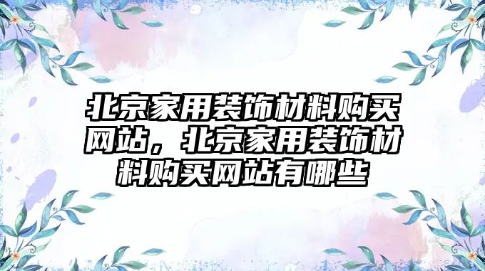 北京家用裝飾材料購(gòu)買網(wǎng)站，北京家用裝飾材料購(gòu)買網(wǎng)站有哪些