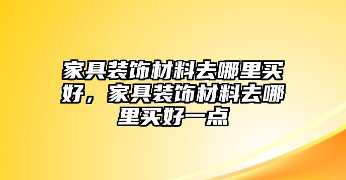 家具裝飾材料去哪里買好，家具裝飾材料去哪里買好一點