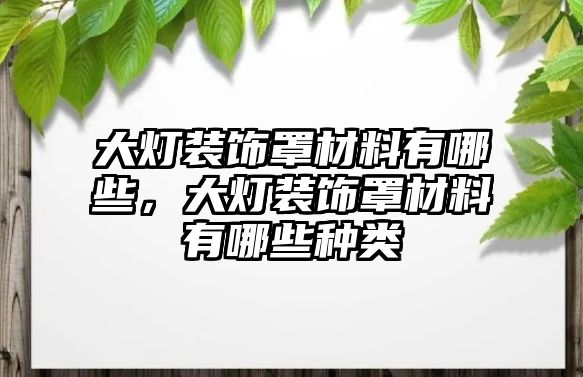 大燈裝飾罩材料有哪些，大燈裝飾罩材料有哪些種類(lèi)