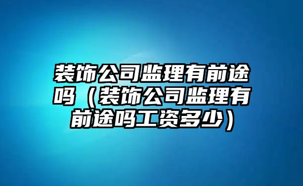 裝飾公司監(jiān)理有前途嗎（裝飾公司監(jiān)理有前途嗎工資多少）