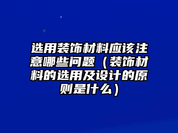 選用裝飾材料應(yīng)該注意哪些問(wèn)題（裝飾材料的選用及設(shè)計(jì)的原則是什么）