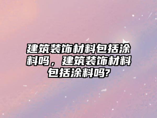 建筑裝飾材料包括涂料嗎，建筑裝飾材料包括涂料嗎?