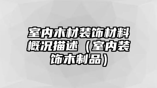 室內(nèi)木材裝飾材料概況描述（室內(nèi)裝飾木制品）