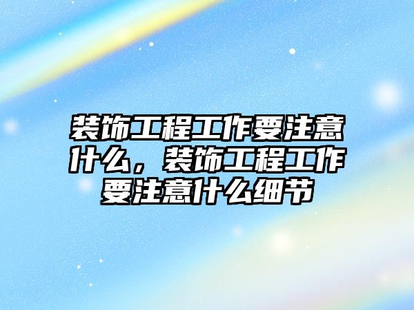 裝飾工程工作要注意什么，裝飾工程工作要注意什么細(xì)節(jié)