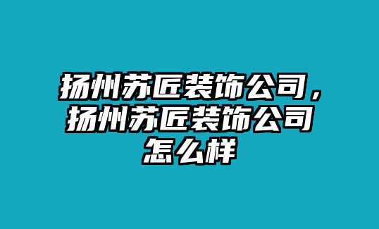 揚(yáng)州蘇匠裝飾公司，揚(yáng)州蘇匠裝飾公司怎么樣