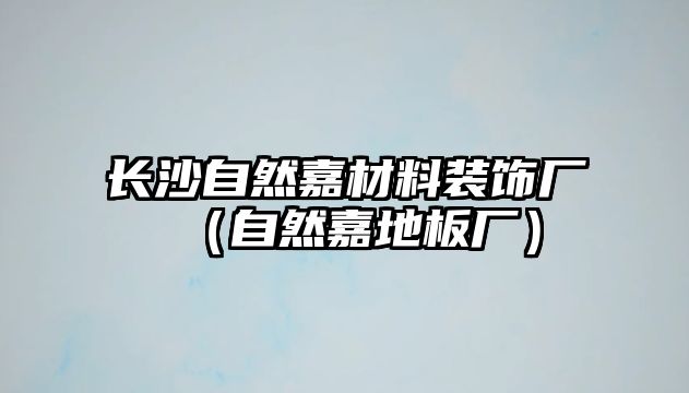 長(zhǎng)沙自然嘉材料裝飾廠（自然嘉地板廠）