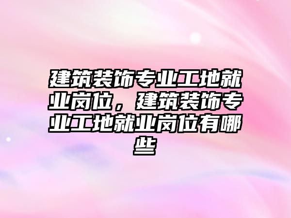 建筑裝飾專業(yè)工地就業(yè)崗位，建筑裝飾專業(yè)工地就業(yè)崗位有哪些