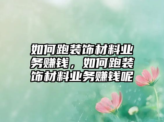 如何跑裝飾材料業(yè)務(wù)賺錢，如何跑裝飾材料業(yè)務(wù)賺錢呢
