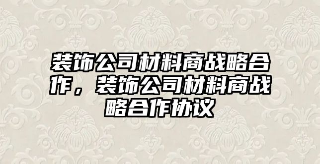 裝飾公司材料商戰(zhàn)略合作，裝飾公司材料商戰(zhàn)略合作協(xié)議