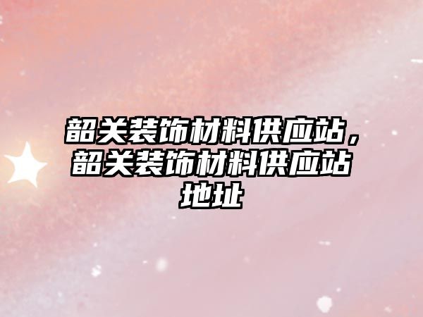 韶關(guān)裝飾材料供應(yīng)站，韶關(guān)裝飾材料供應(yīng)站地址