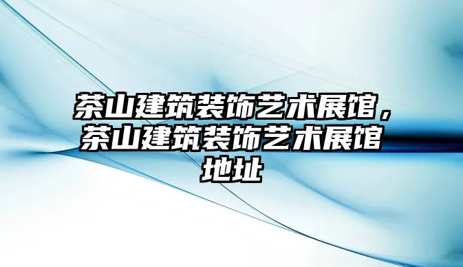 茶山建筑裝飾藝術(shù)展館，茶山建筑裝飾藝術(shù)展館地址