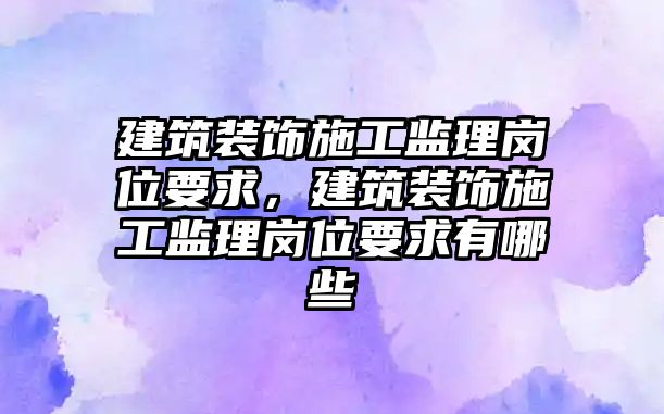 建筑裝飾施工監(jiān)理崗位要求，建筑裝飾施工監(jiān)理崗位要求有哪些