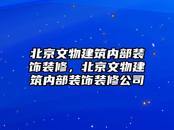 北京文物建筑內(nèi)部裝飾裝修，北京文物建筑內(nèi)部裝飾裝修公司