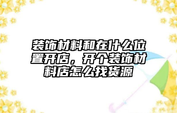 裝飾材料和在什么位置開(kāi)店，開(kāi)個(gè)裝飾材料店怎么找貨源