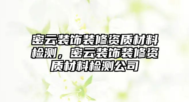 密云裝飾裝修資質(zhì)材料檢測(cè)，密云裝飾裝修資質(zhì)材料檢測(cè)公司